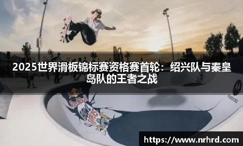 2025世界滑板锦标赛资格赛首轮：绍兴队与秦皇岛队的王者之战