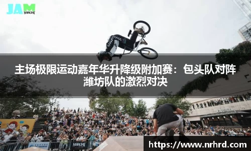 主场极限运动嘉年华升降级附加赛：包头队对阵潍坊队的激烈对决