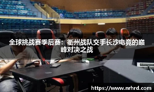 全球挑战赛季后赛：衢州战队交手长沙电竞的巅峰对决之战