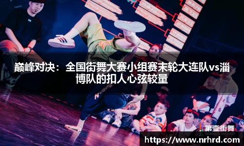 巅峰对决：全国街舞大赛小组赛末轮大连队vs淄博队的扣人心弦较量