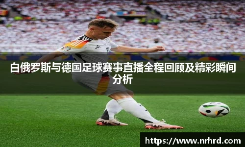 白俄罗斯与德国足球赛事直播全程回顾及精彩瞬间分析